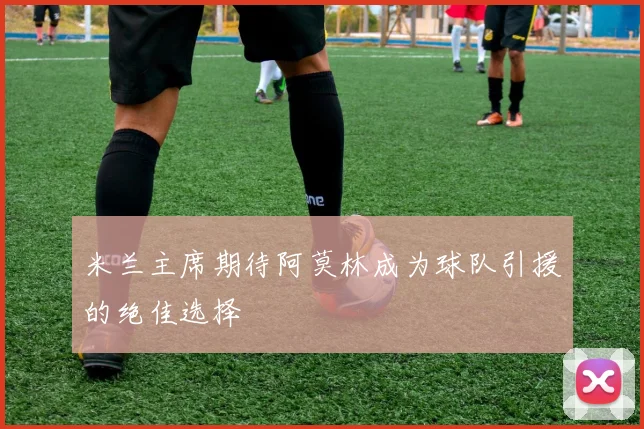 米兰主席期待阿莫林成为球队引援的绝佳选择