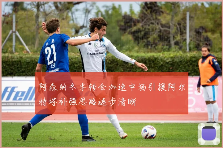 阿森纳冬季转会加速中场引援阿尔特塔补强思路逐步清晰