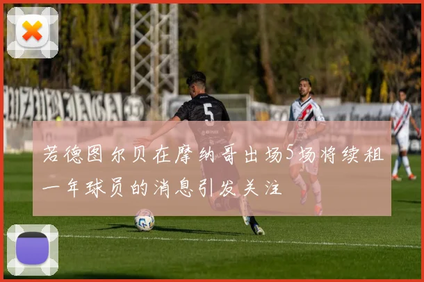 若德图尔贝在摩纳哥出场5场将续租一年球员的消息引发关注