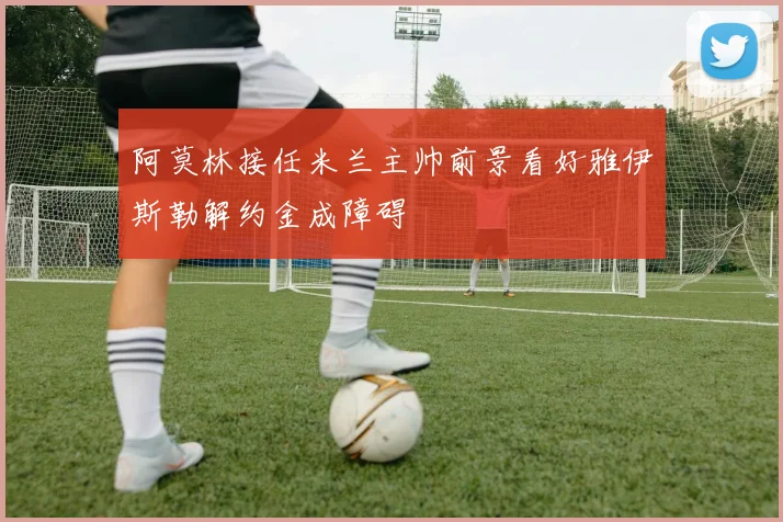 阿莫林接任米兰主帅前景看好雅伊斯勒解约金成障碍