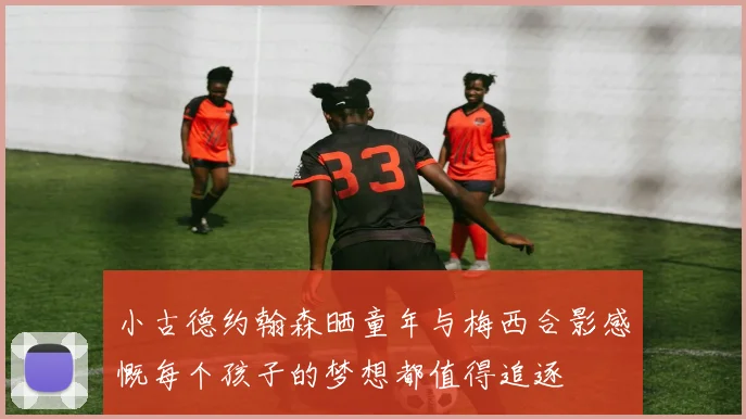 小古德约翰森晒童年与梅西合影感慨每个孩子的梦想都值得追逐