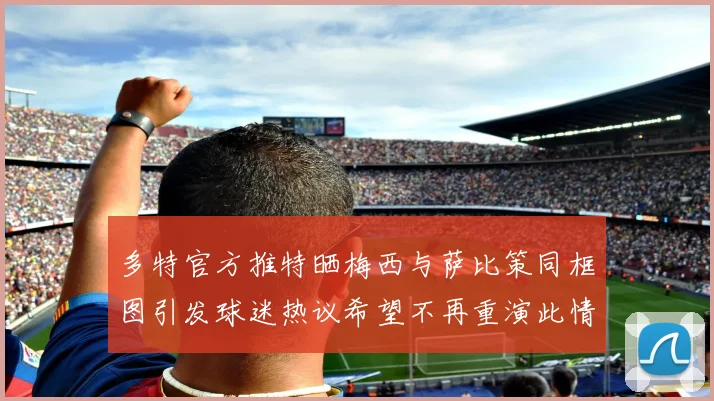 多特官方推特晒梅西与萨比策同框图引发球迷热议希望不再重演此情景