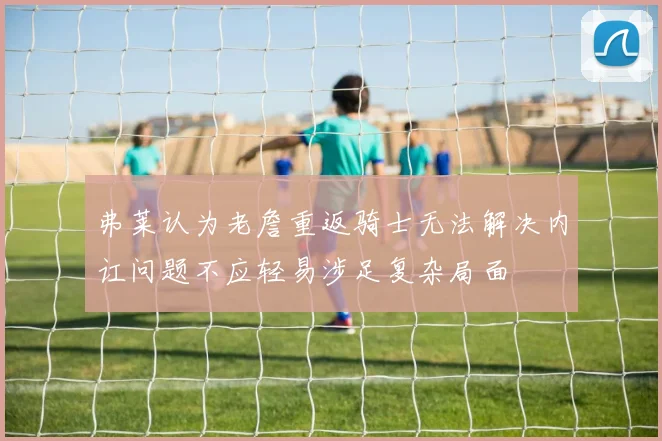 弗莱认为老詹重返骑士无法解决内讧问题不应轻易涉足复杂局面
