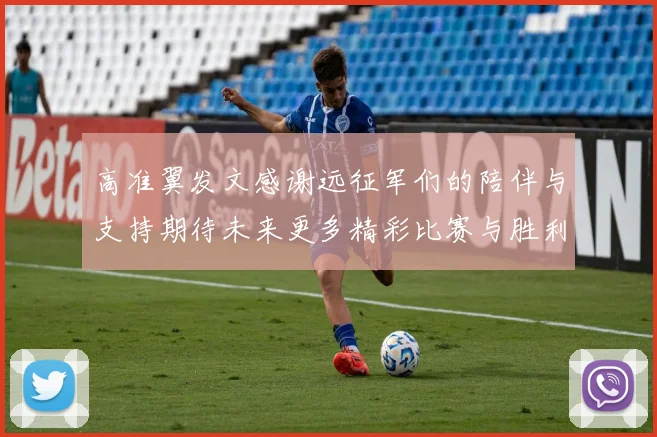 高准翼发文感谢远征军们的陪伴与支持期待未来更多精彩比赛与胜利