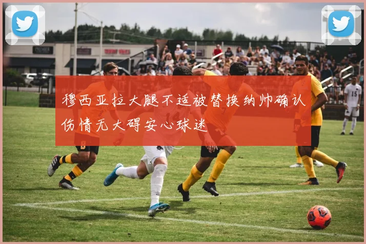 穆西亚拉大腿不适被替换纳帅确认伤情无大碍安心球迷
