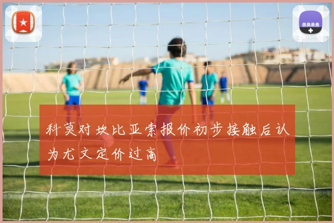 科莫对坎比亚索报价初步接触后认为尤文定价过高