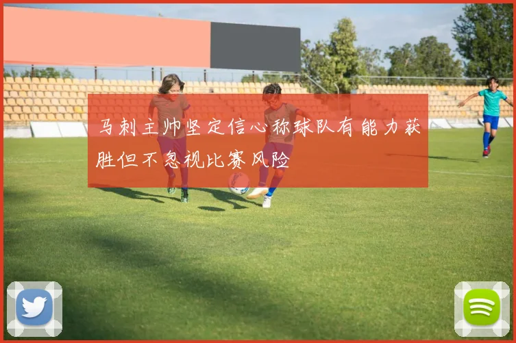 马刺主帅坚定信心称球队有能力获胜但不忽视比赛风险