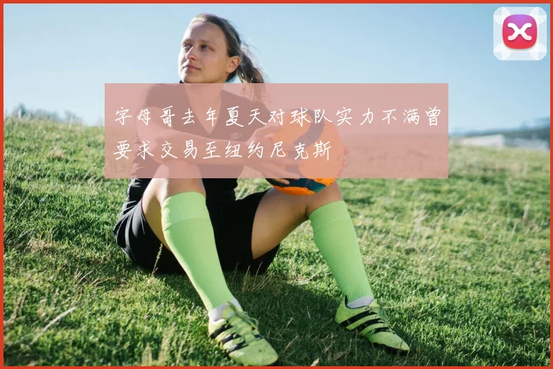 字母哥去年夏天对球队实力不满曾要求交易至纽约尼克斯