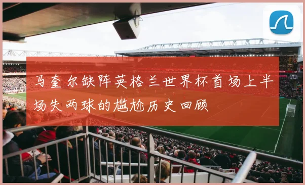 马奎尔缺阵英格兰世界杯首场上半场失两球的尴尬历史回顾