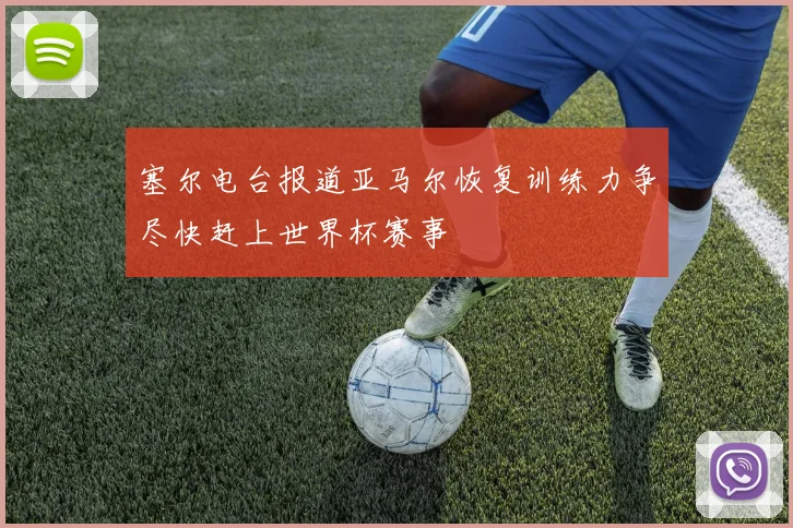 塞尔电台报道亚马尔恢复训练力争尽快赶上世界杯赛事