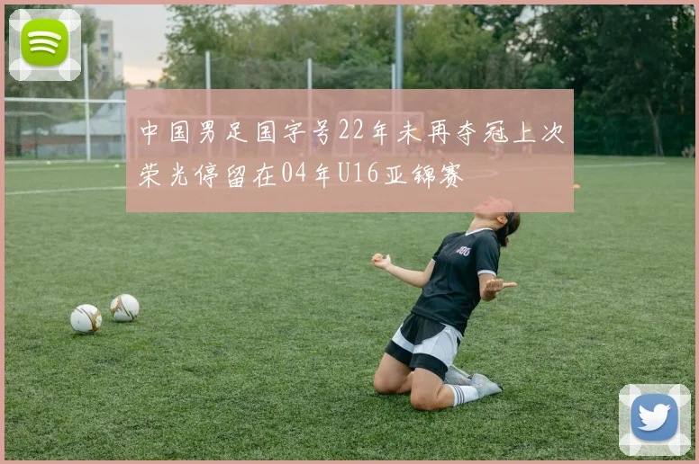 中国男足国字号22年未再夺冠上次荣光停留在04年U16亚锦赛