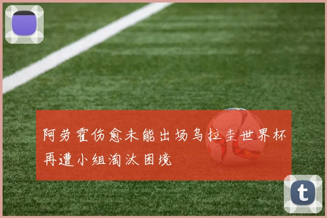 阿劳霍伤愈未能出场乌拉圭世界杯再遭小组淘汰困境