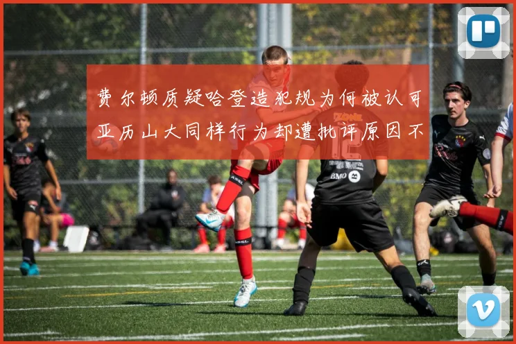 费尔顿质疑哈登造犯规为何被认可亚历山大同样行为却遭批评原因不明