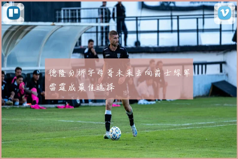 德隆分析字母哥未来去向爵士绿军雷霆成最佳选择