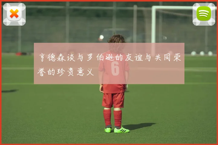 亨德森谈与罗伯逊的友谊与共同荣誉的珍贵意义