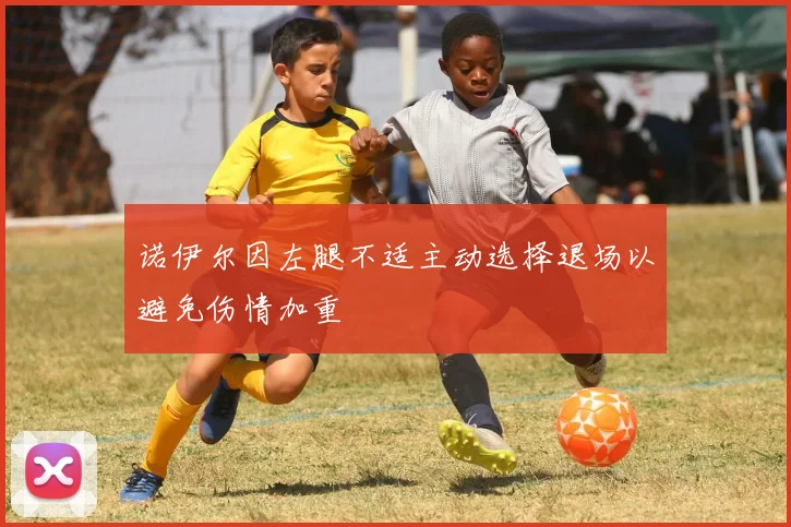 诺伊尔因左腿不适主动选择退场以避免伤情加重