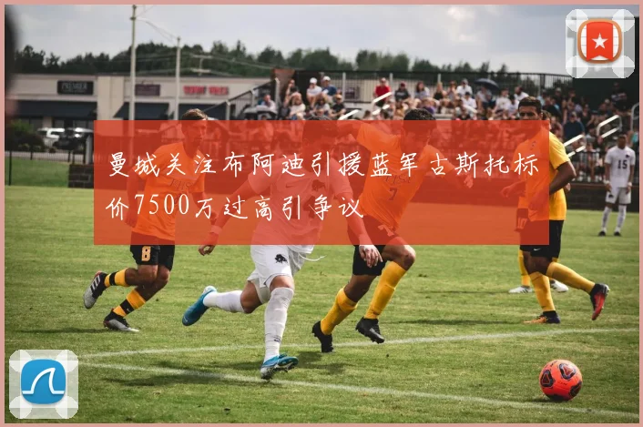 曼城关注布阿迪引援蓝军古斯托标价7500万过高引争议