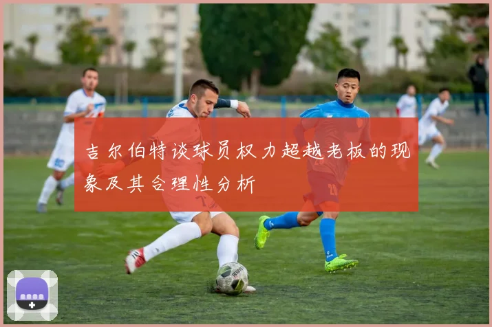 吉尔伯特谈球员权力超越老板的现象及其合理性分析