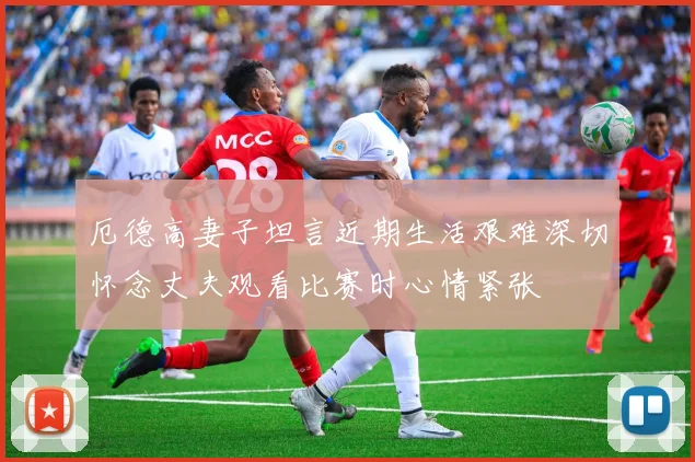 厄德高妻子坦言近期生活艰难深切怀念丈夫观看比赛时心情紧张