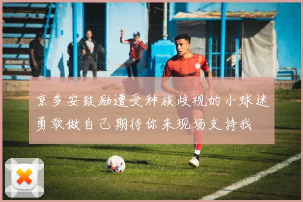 京多安鼓励遭受种族歧视的小球迷勇敢做自己期待你来现场支持我