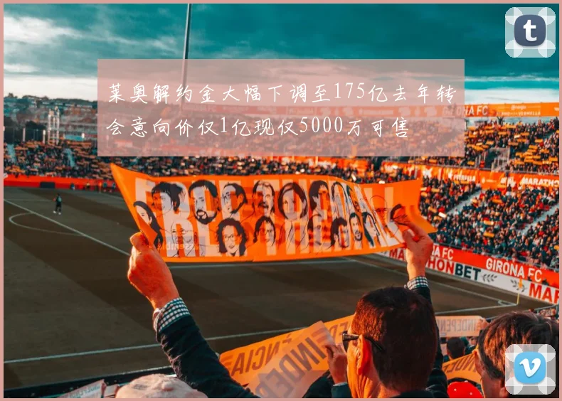 莱奥解约金大幅下调至175亿去年转会意向价仅1亿现仅5000万可售
