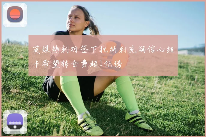 英媒热刺对签下托纳利充满信心纽卡希望转会费超1亿镑