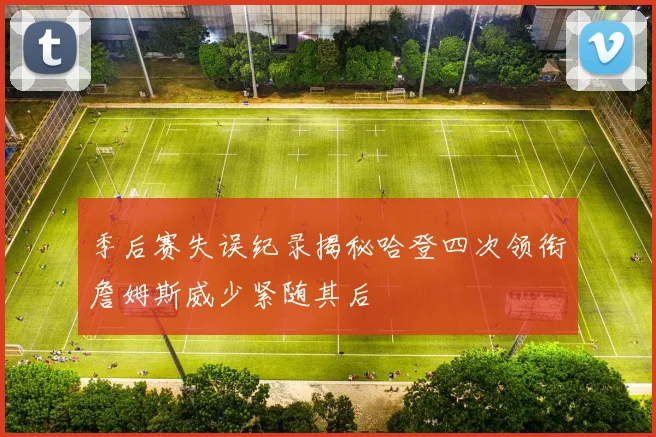 季后赛失误纪录揭秘哈登四次领衔詹姆斯威少紧随其后