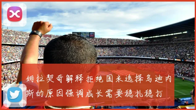 姆拉契奇解释拒绝国米选择乌迪内斯的原因强调成长需要稳扎稳打