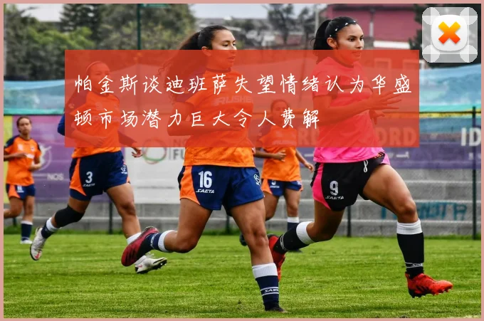 帕金斯谈迪班萨失望情绪认为华盛顿市场潜力巨大令人费解