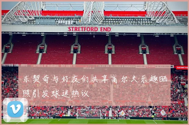 东契奇与好友们共享高尔夫乐趣晒照引发球迷热议