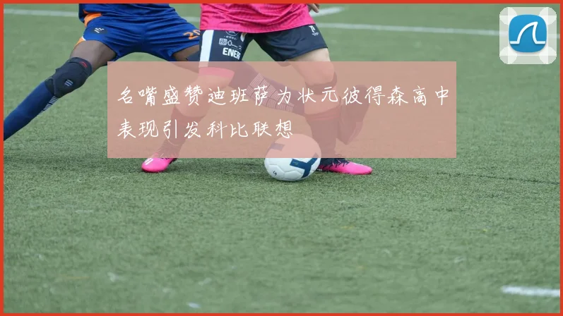 名嘴盛赞迪班萨为状元彼得森高中表现引发科比联想
