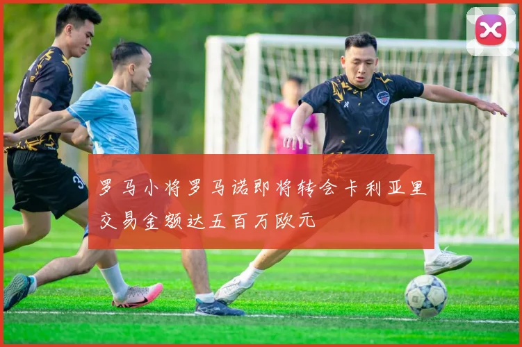 罗马小将罗马诺即将转会卡利亚里交易金额达五百万欧元