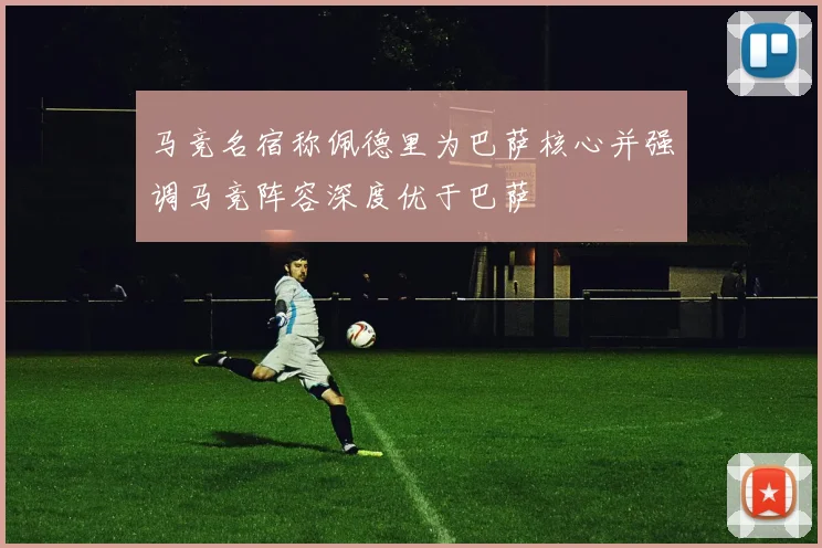 马竞名宿称佩德里为巴萨核心并强调马竞阵容深度优于巴萨