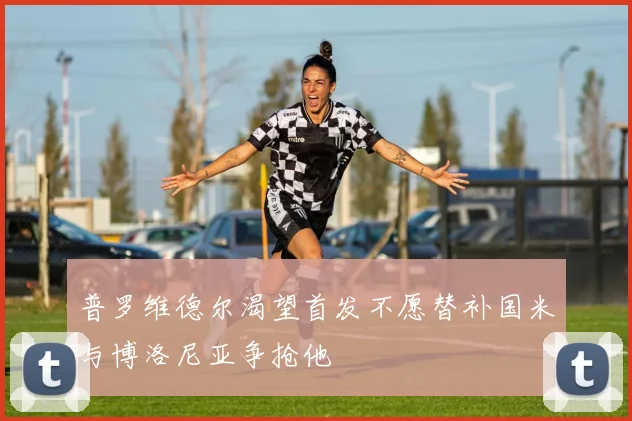 普罗维德尔渴望首发不愿替补国米与博洛尼亚争抢他