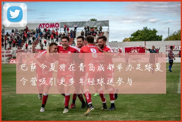 巴萨今夏将在青岛成都举办足球夏令营吸引更多年轻球迷参与