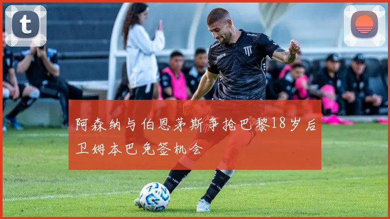 阿森纳与伯恩茅斯争抢巴黎18岁后卫姆本巴免签机会