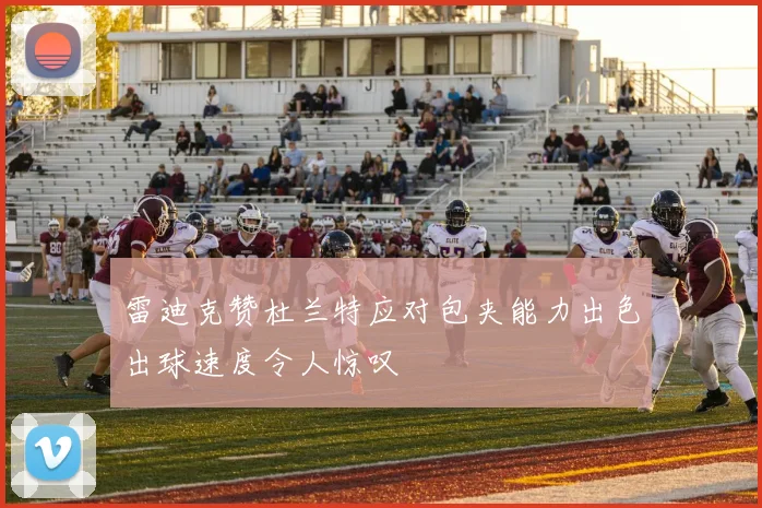 雷迪克赞杜兰特应对包夹能力出色出球速度令人惊叹