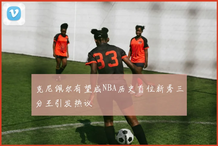 克尼佩尔有望成NBA历史首位新秀三分王引发热议