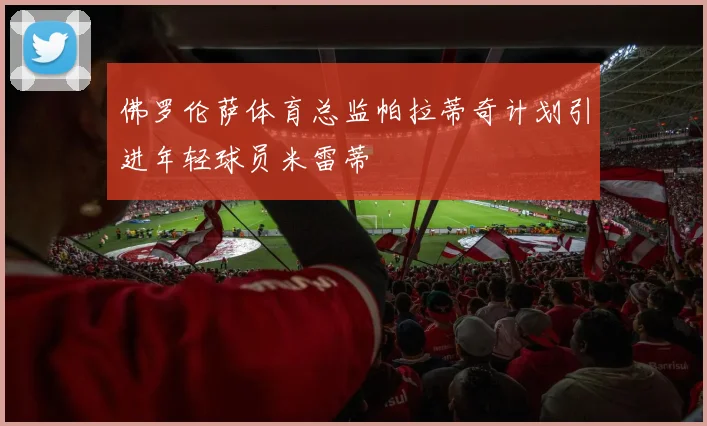 佛罗伦萨体育总监帕拉蒂奇计划引进年轻球员米雷蒂
